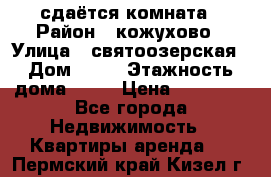 сдаётся комната › Район ­ кожухово › Улица ­ святоозерская › Дом ­ 21 › Этажность дома ­ 14 › Цена ­ 15 000 - Все города Недвижимость » Квартиры аренда   . Пермский край,Кизел г.